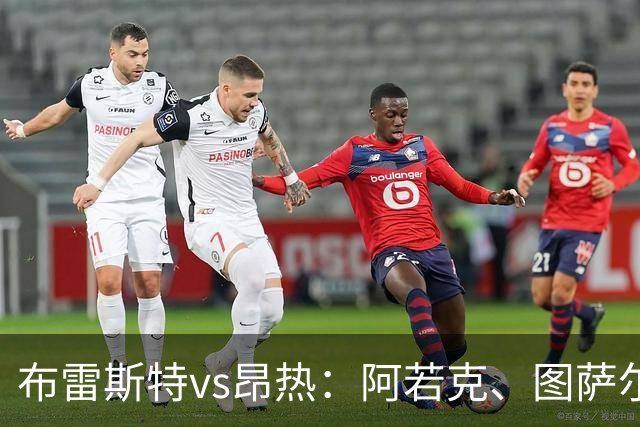 布雷斯特vs昂热：阿若克、图萨尔首发，范登博门、安东尼-洛佩斯出战