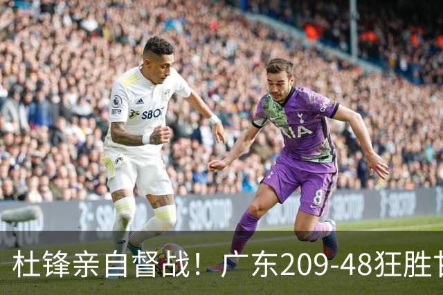 杜锋亲自督战！广东209-48狂胜甘肃，小易建联轰20+2，真不留情